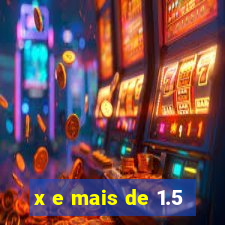 x e mais de 1.5